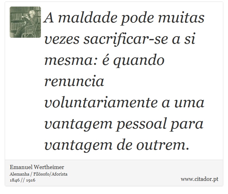 A maldade pode muitas vezes sacrificar-se a si mesma: é quando renuncia voluntariamente a uma vantagem pessoal para vantagem de outrem. - Emanuel Wertheimer - Frases