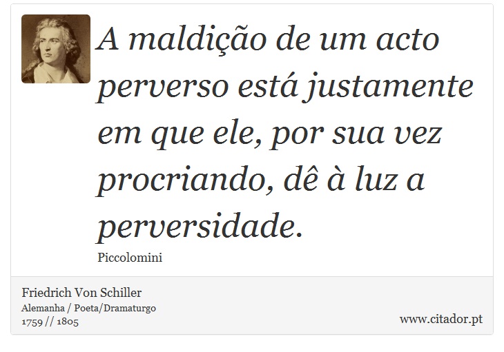 A maldição de um acto perverso está justamente em que ele, por sua vez procriando, dê à luz a perversidade. - Friedrich Von Schiller - Frases