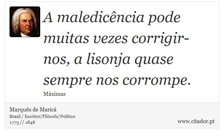 A maledicência pode muitas vezes corrigir-nos, a lisonja quase sempre nos corrompe. - Marquês de Maricá - Frases