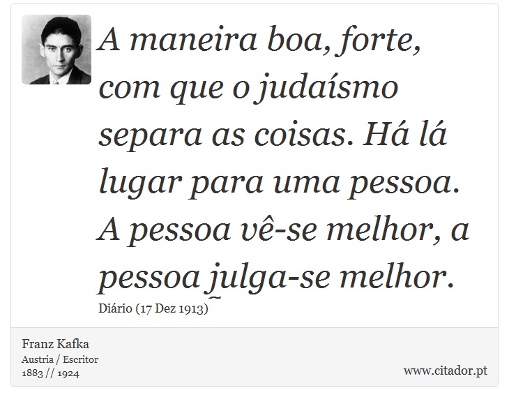 A maneira boa, forte, com que o judaísmo separa as coisas. Há lá lugar para uma pessoa. A pessoa vê-se melhor, a pessoa julga-se melhor. - Franz Kafka - Frases