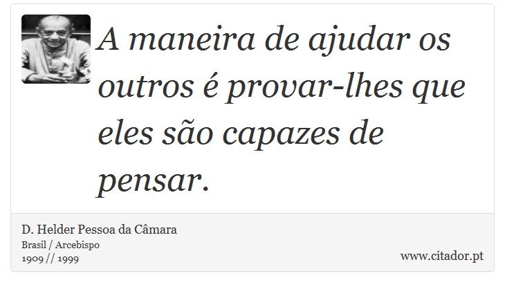 A maneira de ajudar os outros é provar-lhes que eles são capazes de pensar. - D. Helder Pessoa da Câmara - Frases
