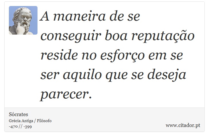 A maneira de se conseguir boa reputação reside no esforço em se ser aquilo que se deseja parecer. - Sócrates - Frases