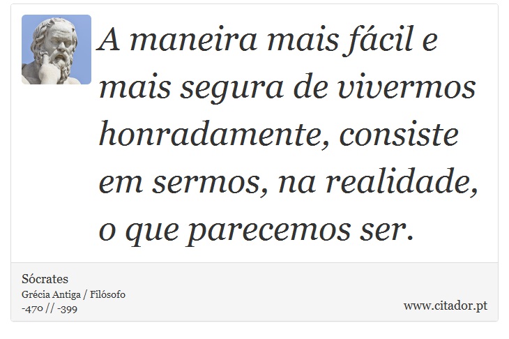 A maneira mais fácil e mais segura de vivermos honradamente, consiste em sermos, na realidade, o que parecemos ser. - Sócrates - Frases