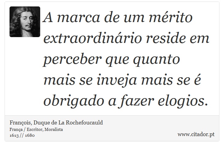 A marca de um mérito extraordinário reside em perceber que quanto mais se inveja mais se é obrigado a fazer elogios. - François, Duque de La Rochefoucauld - Frases