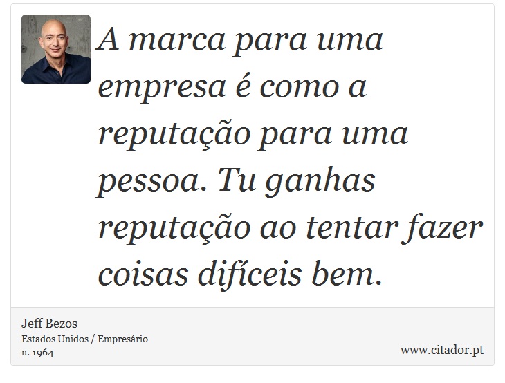 A marca para uma empresa é como a reputação para uma pessoa. Tu ganhas reputação ao tentar fazer coisas difíceis bem. - Jeff Bezos - Frases