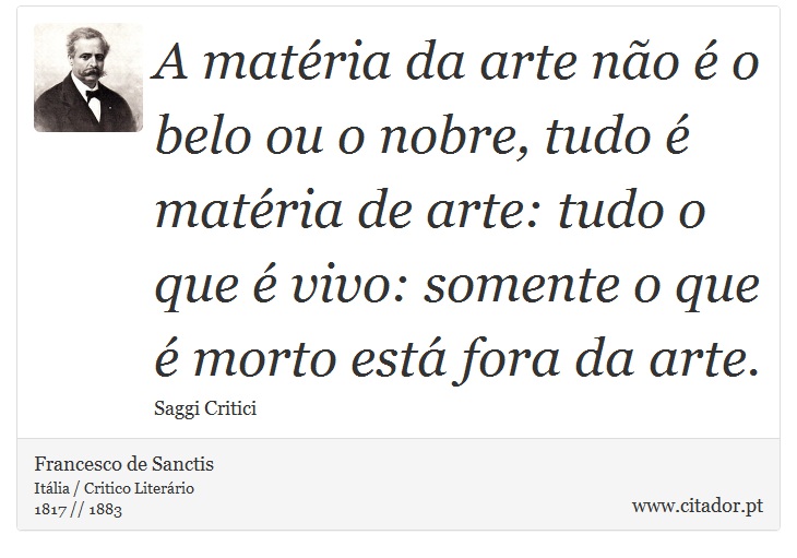A matéria da arte não é o belo ou o nobre, tudo é matéria de arte: tudo o que é vivo: somente o que é morto está fora da arte. - Francesco de Sanctis - Frases