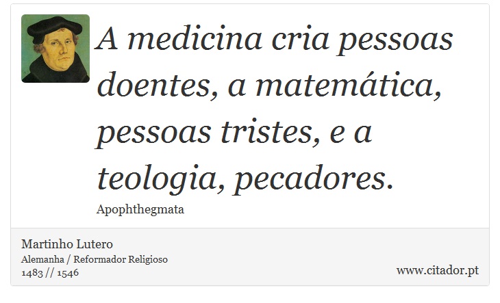 A medicina cria pessoas doentes, a matemática, pessoas tristes, e a teologia, pecadores. - Martinho Lutero - Frases