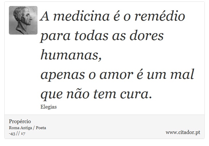 A medicina é o remédio para todas as dores humanas, <br />
 apenas o amor é um mal que não tem cura. - Propércio - Frases