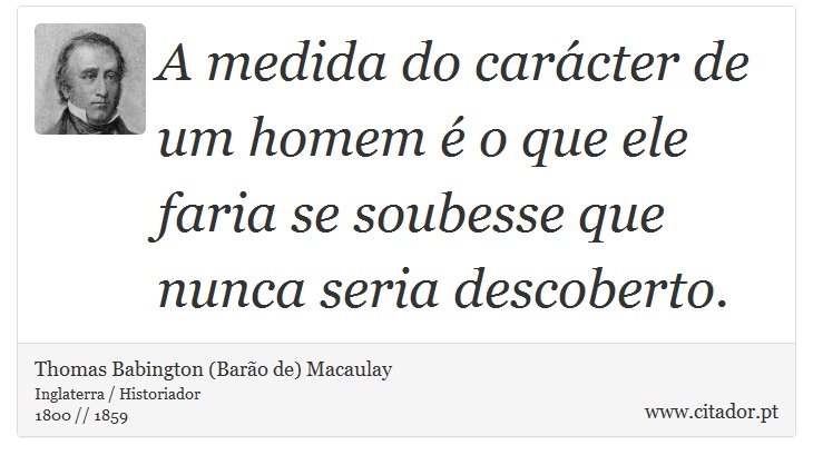 A medida do carácter de um homem é o que ele faria se soubesse que nunca seria descoberto. - Thomas Babington (Barão de) Macaulay - Frases