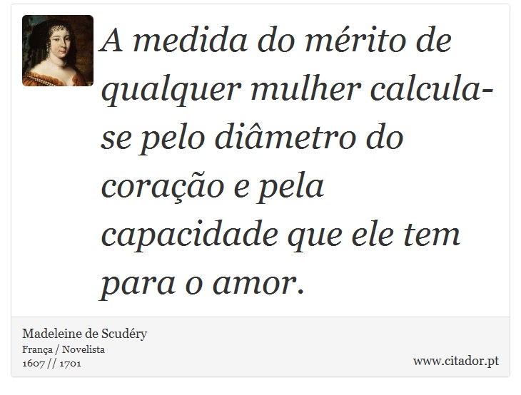 A medida do mérito de qualquer mulher calcula-se pelo diâmetro do coração e pela capacidade que ele tem para o amor. - Madeleine de Scudéry - Frases
