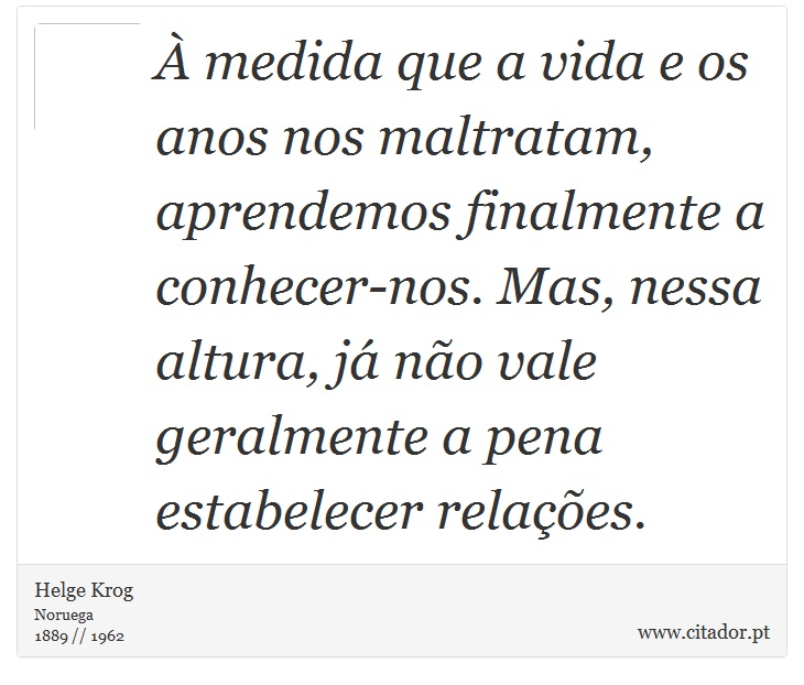 À medida que a vida e os anos nos maltratam, aprendemos finalmente a conhecer-nos. Mas, nessa altura, já não vale geralmente a pena estabelecer relações. - Helge Krog - Frases