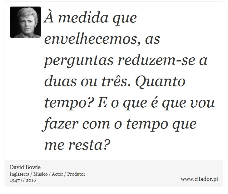 À medida que envelhecemos, as perguntas reduzem-se a duas ou três. Quanto tempo? E o que é que vou fazer com o tempo que me resta? - David Bowie - Frases