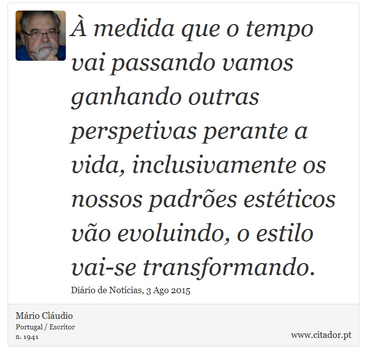 À medida que o tempo vai passando vamos ganhando outras perspetivas perante a vida, inclusivamente os nossos padrões estéticos vão evoluindo, o estilo vai-se transformando. - Mário Cláudio - Frases