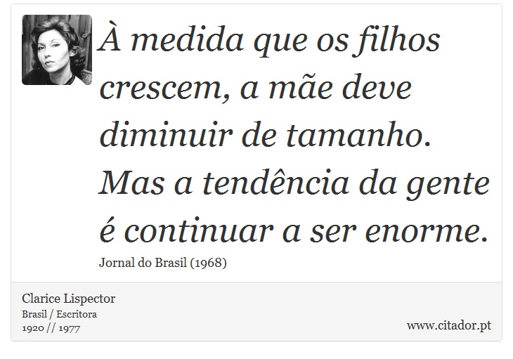 À medida que os filhos crescem, a mãe deve diminuir de tamanho. Mas a tendência da gente é continuar a ser enorme. - Clarice Lispector - Frases