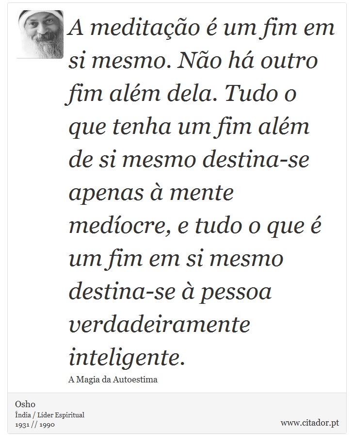 A meditao  um fim em si mesmo. No h outro fim alm dela. Tudo o que tenha um fim alm de si mesmo destina-se apenas  mente medocre, e tudo o que  um fim em si mesmo destina-se  pessoa verdadeiramente inteligente. - Osho - Frases