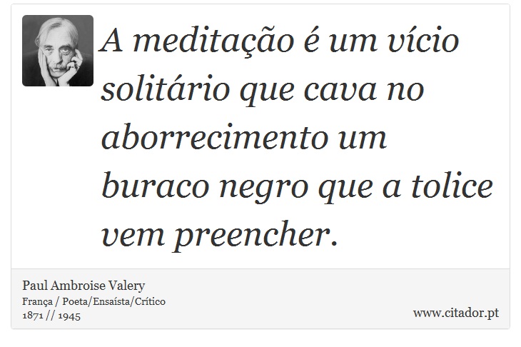 A meditao  um vcio solitrio que cava no aborrecimento um buraco negro que a tolice vem preencher. - Paul Ambroise Valery - Frases