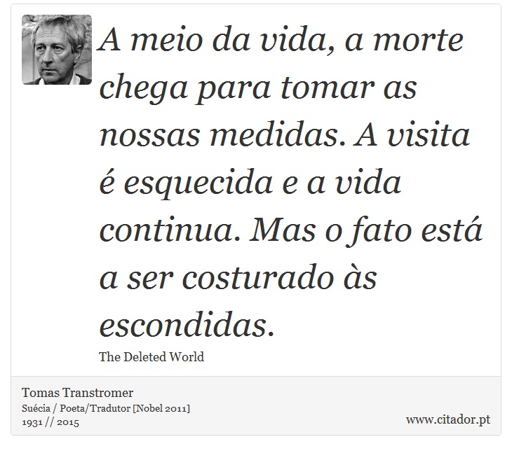 A meio da vida, a morte chega para tomar as nossas medidas. A visita é esquecida e a vida continua. Mas o fato está a ser costurado às escondidas. - Tomas Transtromer - Frases