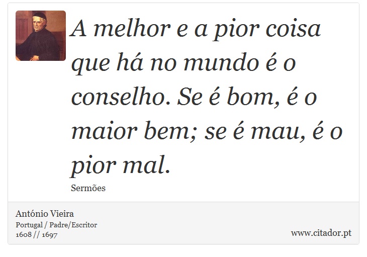 A melhor e a pior coisa que há no mundo é o conselho. Se é bom, é o maior bem; se é mau, é o pior mal. - António Vieira - Frases