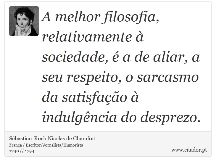 A melhor filosofia, relativamente à sociedade, é a de aliar, a seu respeito, o sarcasmo da satisfação à indulgência do desprezo. - Sébastien-Roch Nicolas de Chamfort - Frases