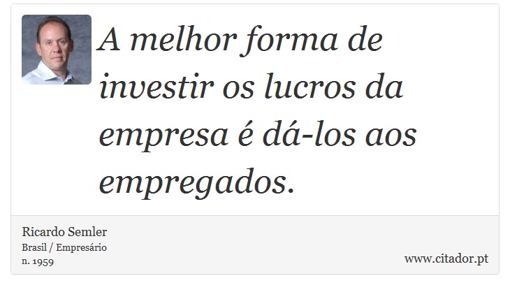 A melhor forma de investir os lucros da empresa é dá-los aos empregados. - Ricardo Semler - Frases