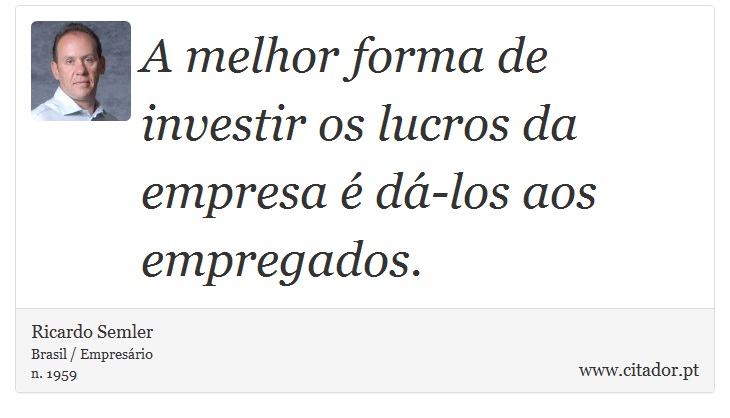 A melhor forma de investir os lucros da empresa  d-los aos empregados. - Ricardo Semler - Frases