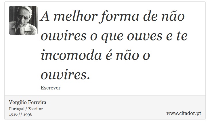 A melhor forma de não ouvires o que ouves e te incomoda é não o ouvires. - Vergílio Ferreira - Frases