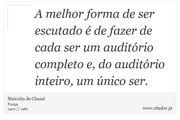 A melhor forma de ser escutado é de fazer de cada ser um auditório completo e, do auditório inteiro, um único ser. - Malcolm de Chazal - Frases