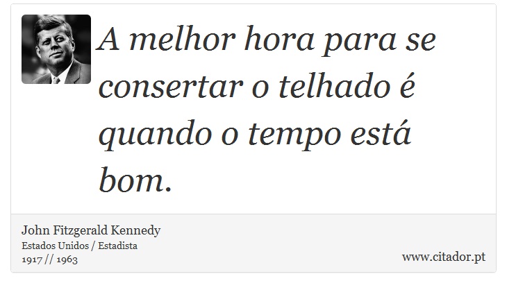A melhor hora para se consertar o telhado é quando o tempo está bom. - John Fitzgerald Kennedy - Frases