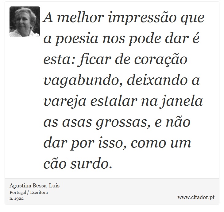 A melhor impressão que a poesia nos pode dar é esta: ficar de coração vagabundo, deixando a vareja estalar na janela as asas grossas, e não dar por isso, como um cão surdo. - Agustina Bessa-Luís - Frases