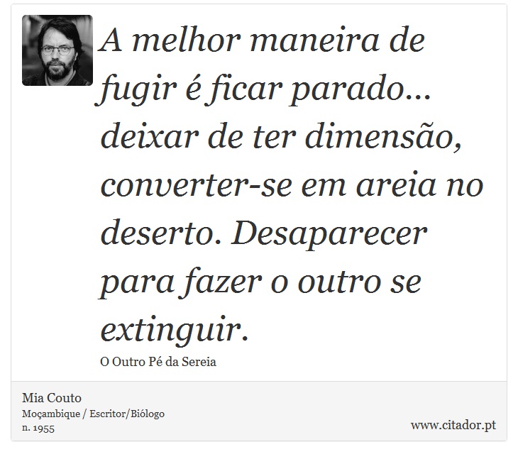 A melhor maneira de fugir é ficar parado... deixar de ter dimensão, converter-se em areia no deserto. Desaparecer para fazer o outro se extinguir. - Mia Couto - Frases