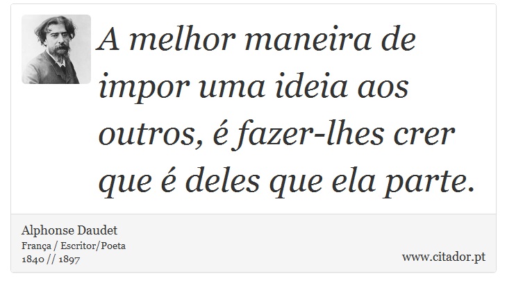 A melhor maneira de impor uma ideia aos outros, é fazer-lhes crer que é deles que ela parte. - Alphonse Daudet - Frases