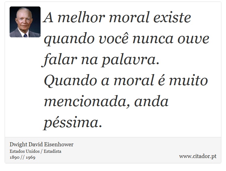A melhor moral existe quando você nunca ouve falar na palavra. Quando a moral é muito mencionada, anda péssima. - Dwight David Eisenhower - Frases
