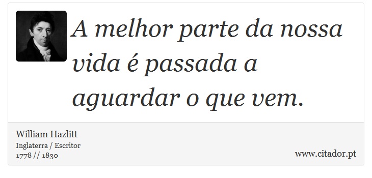A melhor parte da nossa vida é passada a aguardar o que vem. - William Hazlitt - Frases