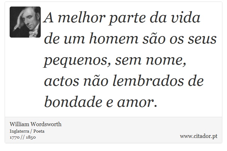 A melhor parte da vida de um homem são os seus pequenos, sem nome, actos não lembrados de bondade e amor. - William Wordsworth - Frases