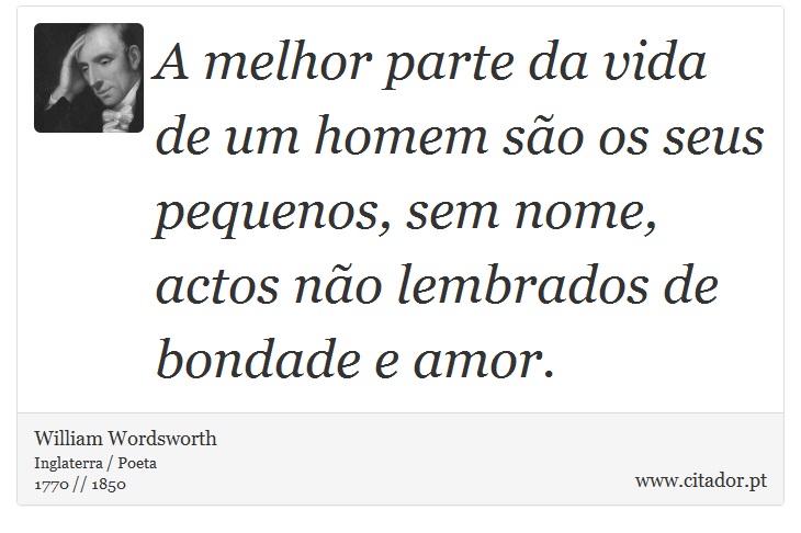 A melhor parte da vida de um homem so os seus pequenos, sem nome, actos no lembrados de bondade e amor. - William Wordsworth - Frases