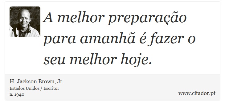 A melhor preparação para amanhã é fazer o seu melhor hoje. - H. Jackson Brown, Jr. - Frases