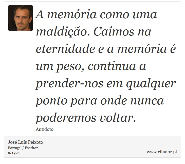 A memória como uma maldição. Caímos na eternidade e a memória é um peso, continua a prender-nos em qualquer ponto para onde nunca poderemos voltar. - José Luís Peixoto - Frases