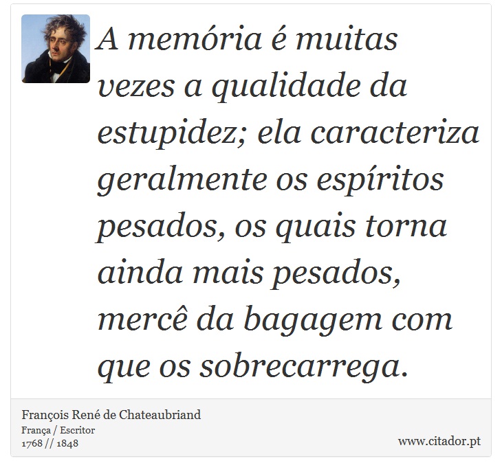 A memória é muitas vezes a qualidade da estupidez; ela caracteriza geralmente os espíritos pesados, os quais torna ainda mais pesados, mercê da bagagem com que os sobrecarrega. - François René de Chateaubriand - Frases
