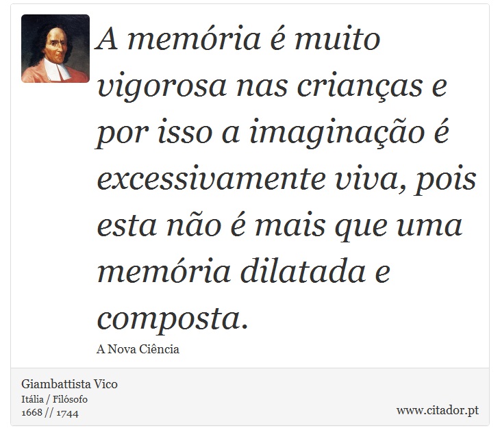 A memória é muito vigorosa nas crianças e por isso a imaginação é excessivamente viva, pois esta não é mais que uma memória dilatada e composta. - Giambattista Vico - Frases