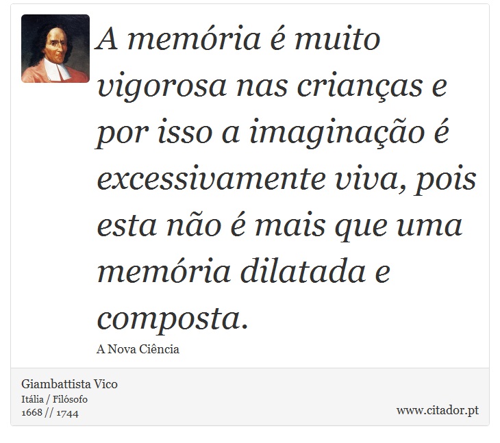 A memria  muito vigorosa nas crianas e por isso a imaginao  excessivamente viva, pois esta no  mais que uma memria dilatada e composta. - Giambattista Vico - Frases