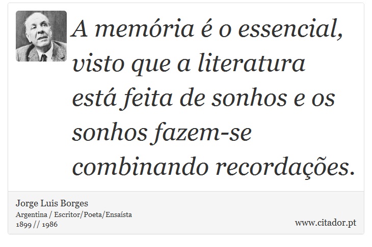 A memória é o essencial, visto que a literatura está feita de sonhos e os sonhos fazem-se combinando recordações. - Jorge Luis Borges - Frases