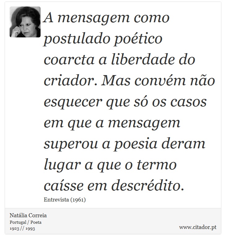 A mensagem como postulado poético coarcta a liberdade do criador. Mas convém não esquecer que só os casos em que a mensagem superou a poesia deram lugar a que o termo caísse em descrédito. - Natália Correia - Frases