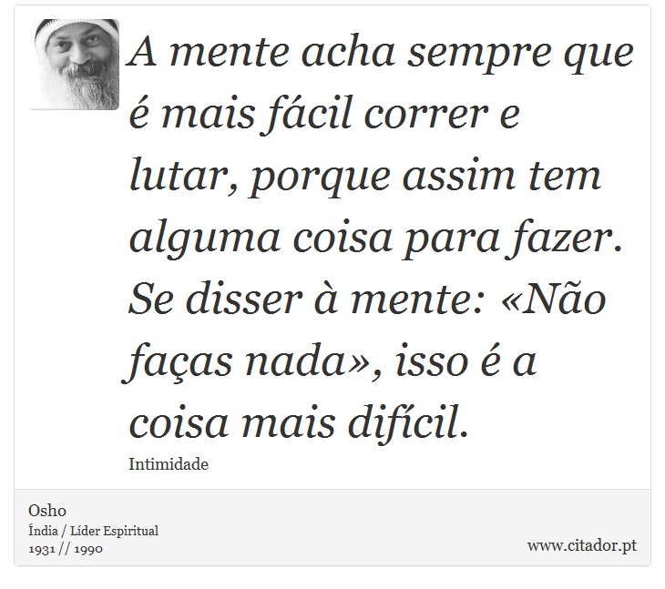 A mente acha sempre que é mais fácil correr e lutar, porque assim tem alguma coisa para fazer. Se disser à mente: «Não faças nada», isso é a coisa mais difícil. - Osho - Frases