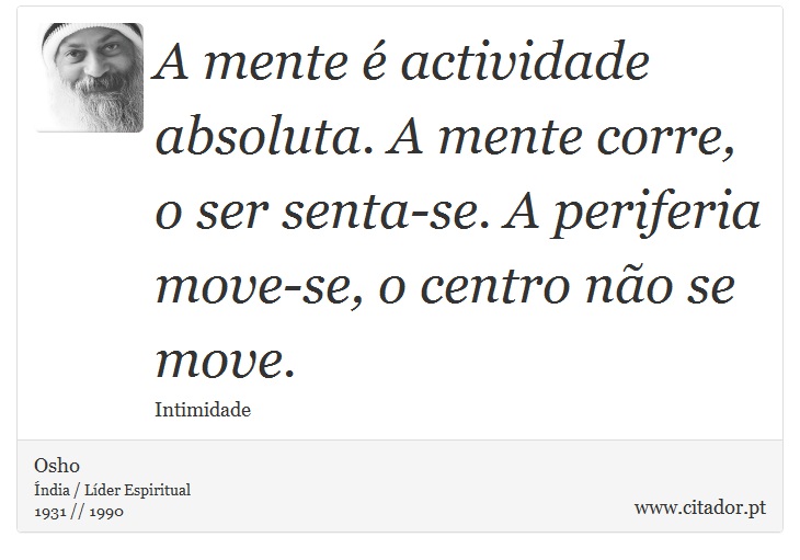 A mente é actividade absoluta. A mente corre, o ser senta-se. A periferia move-se, o centro não se move. - Osho - Frases