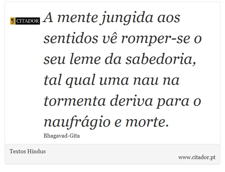 A mente jungida aos sentidos vê romper-se o seu leme da sabedoria, tal qual uma nau na tormenta deriva para o naufrágio e morte. - Textos Hindus - Frases