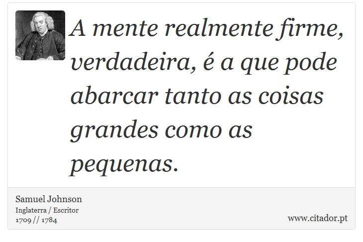 A mente realmente firme, verdadeira, é a que pode abarcar tanto as coisas grandes como as pequenas. - Samuel Johnson - Frases