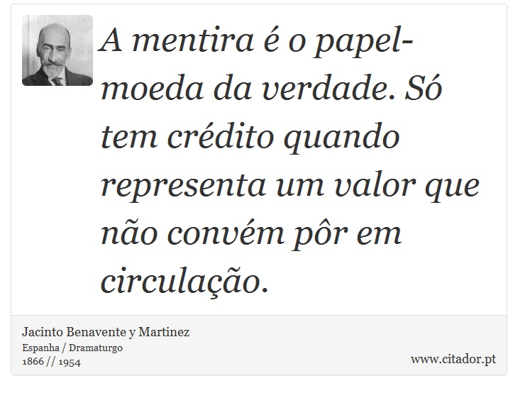 A mentira é o papel-moeda da verdade. Só tem crédito quando representa um valor que não convém pôr em circulação. - Jacinto Benavente y Martinez - Frases