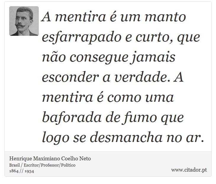 A mentira é um manto esfarrapado e curto, que não consegue jamais esconder a verdade. A mentira é como uma baforada de fumo que logo se desmancha no ar. - Henrique Maximiano Coelho Neto - Frases