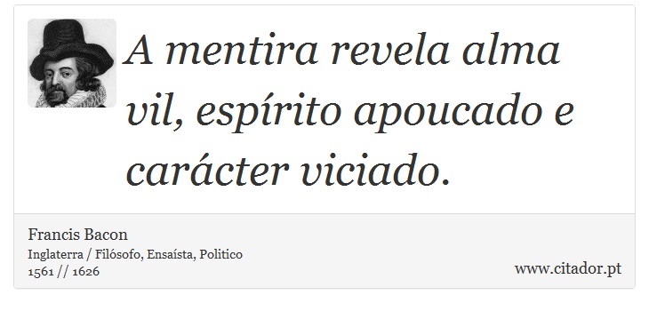 A mentira revela alma vil, espírito apoucado e carácter viciado. - Francis Bacon - Frases