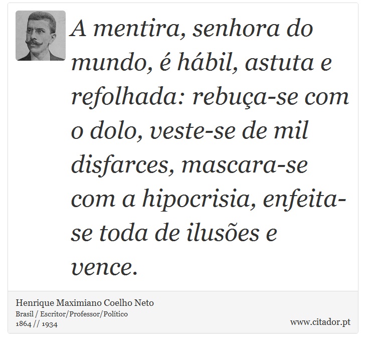 A mentira, senhora do mundo, é hábil, astuta e refolhada: rebuça-se com o dolo, veste-se de mil disfarces, mascara-se com a hipocrisia, enfeita-se toda de ilusões e vence. - Henrique Maximiano Coelho Neto - Frases
